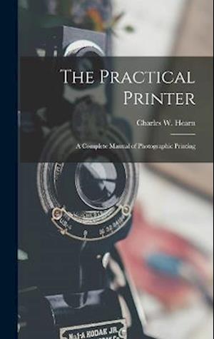 The Practical Printer: A Complete Manual of Photographic Printing