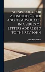 An Apology for Apostolic Order and Its Advocates In a Series of Letters Addressed to the Rev. John 