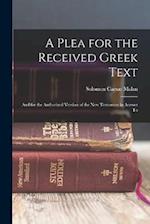 A Plea for the Received Greek Text: And for the Authorized Version of the New Testament in Answer To 
