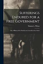 Sufferings Endured for a Free Government: Or, A History of the Cruelties and Atrocities of the Rebel 