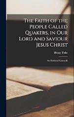 The Faith of the People Called Quakers, in Our Lord and Saviour Jesus Christ: Set Forth in Various E 