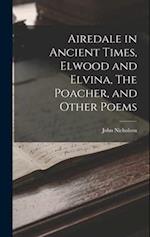 Airedale in Ancient Times, Elwood and Elvina, The Poacher, and Other Poems 