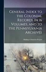 General Index to the Colonial Records in 16 Volumes, and to the Pennsylvania Archives 