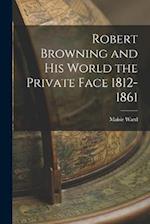 Robert Browning and His World the Private Face 1812-1861 