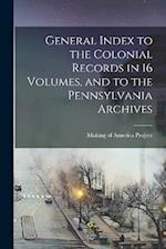 General Index to the Colonial Records in 16 Volumes, and to the Pennsylvania Archives 