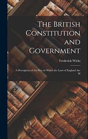 The British Constitution and Government: A Description of the way in Which the Laws of England are M