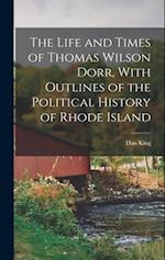 The Life and Times of Thomas Wilson Dorr, With Outlines of the Political History of Rhode Island 