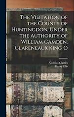 The Visitation of the County of Huntingdon, Under the Authority of William Camden, Clareneaux King O 