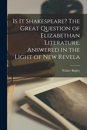 Is it Shakespeare? The Great Question of Elizabethan Literature. Answered in the Light of new Revela