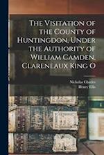 The Visitation of the County of Huntingdon, Under the Authority of William Camden, Clareneaux King O 