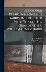Life of our President, Benjamin Harrison, Together With That of his Grandfather, William Henry Harri 