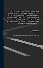 An Elementary Treatise of the Application of Trigonometry to Orthographic and Stereographic Projection, Dialling, Mensuration of Heights and Distances