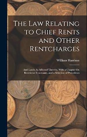 The Law Relating to Chief Rents and Other Rentcharges: And Lands As Affected Thereby, With a Chapter On Restrictive Covenants, and a Selection of Prec