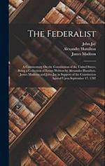 The Federalist: A Commentary On the Constitution of the United States, Being a Collection of Essays Written by Alexander Hamilton, James Madison and J