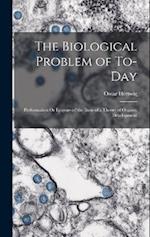 The Biological Problem of To-Day: Preformation Or Epigenesis? the Basis of a Theory of Organic Development 