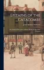 Epitaphs of the Catacombs; Or, Christian Inscriptions in Rome During the First Four Centuries 