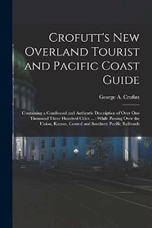 Crofutt's New Overland Tourist and Pacific Coast Guide: Containing a Condensed and Authentic Description of Over One Thousand Three Hundred Cities ...