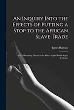 An Inquiry Into the Effects of Putting a Stop to the African Slave Trade: And of Granting Liberty to the Slaves in the British Sugar Colonies 