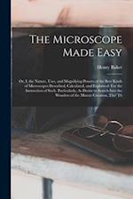 The Microscope Made Easy: Or, I. the Nature, Uses, and Magnifying Powers of the Best Kinds of Microscopes Described, Calculated, and Explained: For th