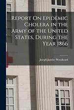 Report On Epidemic Cholera in the Army of the United States, During the Year 1866 