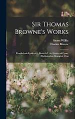 Sir Thomas Browne's Works: Pseudodoxia Epidemica, Books 4-7. the Garden of Cyrus. Hydriotaphia. Brampton Urns 