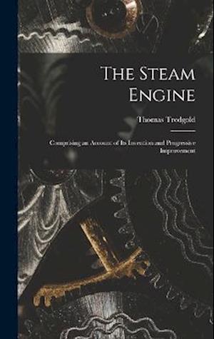 The Steam Engine: Comprising an Account of Its Invention and Progressive Improvement