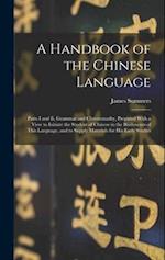 A Handbook of the Chinese Language: Parts I and Ii, Grammar and Chrestomathy, Prepared With a View to Initiate the Student of Chinese in the Rudiments