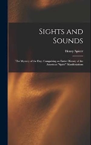 Sights and Sounds: The Mystery of the Day: Comprising an Entire History of the American "Spirit" Manifestations