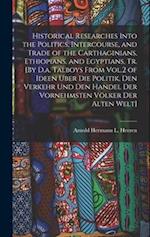 Historical Researches Into the Politics, Intercourse, and Trade of the Carthaginians, Ethiopians, and Egyptians, Tr. [By D.a. Talboys From Vol.2 of Id