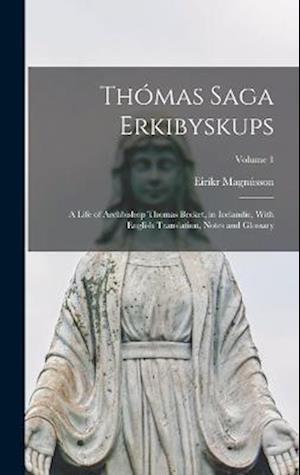 Thómas Saga Erkibyskups: A Life of Archbishop Thomas Becket, in Icelandic, With English Translation, Notes and Glossary; Volume 1
