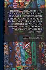 Historical Researches Into the Politics, Intercourse, and Trade of the Carthaginians, Ethiopians, and Egyptians, Tr. [By D.a. Talboys From Vol.2 of Id