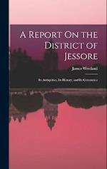 A Report On the District of Jessore: Its Antiquities, Its History, and Its Commerce 