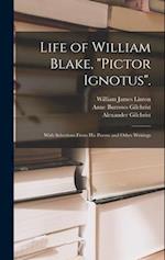 Life of William Blake, "Pictor Ignotus".: With Selections From His Poems and Other Writings 