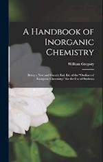 A Handbook of Inorganic Chemistry: Being a New and Greatly Enl. Ed. of the "Outlines of Inorganic Chemistry;" for the Use of Students 