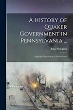 A History of Quaker Government in Pennsylvania ...: A Quaker Experiment in Government 
