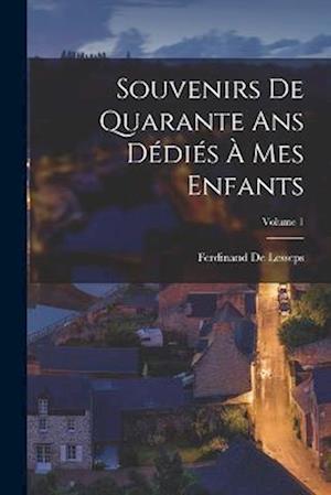 Souvenirs De Quarante Ans Dédiés À Mes Enfants; Volume 1