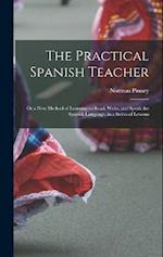 The Practical Spanish Teacher; Or a New Method of Learning to Read, Write, and Speak the Spanish Language, in a Series of Lessons 