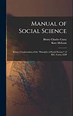 Manual of Social Science: Being a Condensation of the "Principles of Social Science" of H.C. Carey, Ll.D 