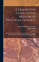 A Descriptive Guide to the Museum of Practical Geology: With Notices of the Geological Survey of the United Kingdom, the Royal School of Mines, and th