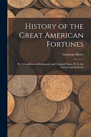 History of the Great American Fortunes: Pt. I. Conditions in Settlement and Colonial Times. Pt. Ii. the Great Land Fortunes