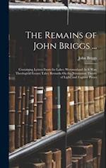 The Remains of John Briggs ...: Containing Letters From the Lakes; Westmorland As It Was; Theological Essays; Tales; Remarks On the Newtonian Theory o
