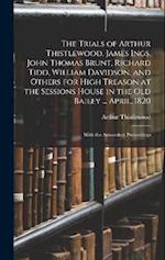 The Trials of Arthur Thistlewood, James Ings, John Thomas Brunt, Richard Tidd, William Davidson, and Others for High Treason at the Sessions House in 