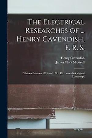 The Electrical Researches of ... Henry Cavendish, F. R. S.: Written Between 1771 and 1781, Ed. From the Original Manuscript