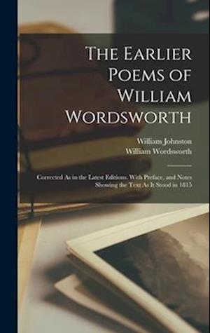 The Earlier Poems of William Wordsworth: Corrected As in the Latest Editions. With Preface, and Notes Showing the Text As It Stood in 1815