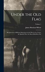 Under the Old Flag: Recollections of Military Operations in the War for the Union, the Spanish War, the Boxer Rebellion, Etc; Volume 1 