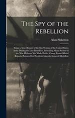 The Spy of the Rebellion: Being a True History of the Spy System of the United States Army During the Late Rebellion. Revealing Many Secrets of the Wa