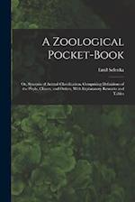 A Zoological Pocket-Book: Or, Synopsis of Animal Classification. Comprising Definitions of the Phyla, Classes, and Orders, With Explanatory Remarks an