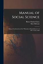 Manual of Social Science: Being a Condensation of the "Principles of Social Science" of H.C. Carey, Ll.D 