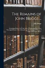 The Remains of John Briggs ...: Containing Letters From the Lakes; Westmorland As It Was; Theological Essays; Tales; Remarks On the Newtonian Theory o