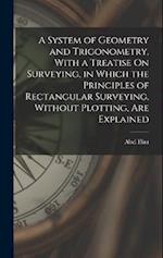 A System of Geometry and Trigonometry, With a Treatise On Surveying, in Which the Principles of Rectangular Surveying, Without Plotting, Are Explained